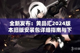 全新发布：黄品汇2024版本旧版安装包详细指南与下载链接