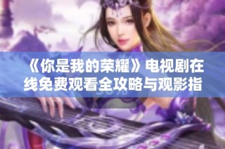 《你是我的荣耀》电视剧在线免费观看全攻略与观影指南