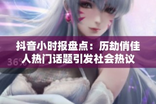 抖音小时报盘点：历劫俏佳人热门话题引发社会热议