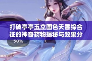 打破亭亭玉立国色天香综合征的神奇药物揭秘与效果分析
