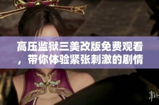 高压监狱三美改版免费观看，带你体验紧张刺激的剧情冒险
