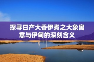 探寻日产大香伊煮之大象寓意与伊甸的深刻含义