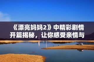 《漂亮妈妈2》中精彩剧情开篇揭秘，让你感受亲情与成长的温暖