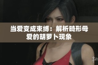 当爱变成束缚：解析畸形母爱的胡萝卜现象