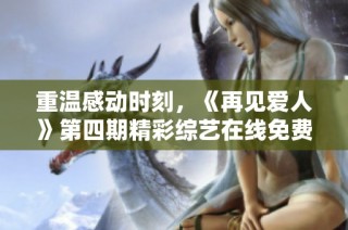 重温感动时刻，《再见爱人》第四期精彩综艺在线免费观看