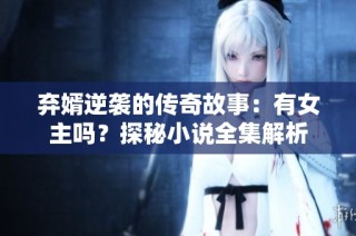 弃婿逆袭的传奇故事：有女主吗？探秘小说全集解析