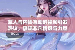 军人与内捧互动的视频引发热议，展现非凡情感与力量