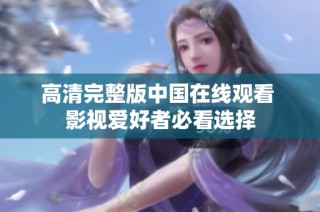 高清完整版中国在线观看 影视爱好者必看选择