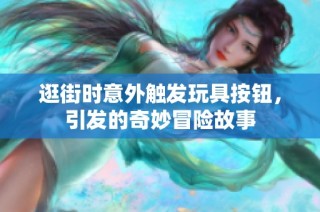 逛街时意外触发玩具按钮，引发的奇妙冒险故事