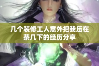 几个装修工人意外把我压在茶几下的经历分享