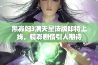 黑寡妇3满天星法版即将上线，精彩剧情引人期待