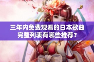 三年内免费观看的日本歌曲完整列表有哪些推荐？
