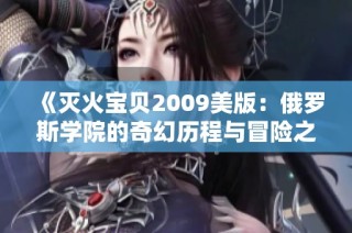 《灭火宝贝2009美版：俄罗斯学院的奇幻历程与冒险之旅》