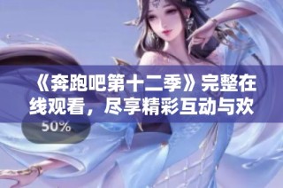 《奔跑吧第十二季》完整在线观看，尽享精彩互动与欢乐时刻