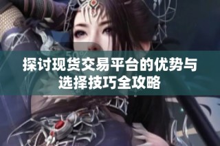 探讨现货交易平台的优势与选择技巧全攻略