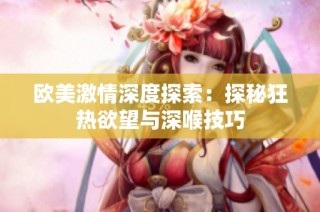 欧美激情深度探索：探秘狂热欲望与深喉技巧