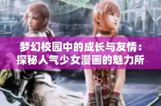 梦幻校园中的成长与友情：探秘人气少女漫画的魅力所在