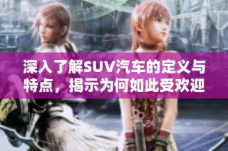 深入了解SUV汽车的定义与特点，揭示为何如此受欢迎