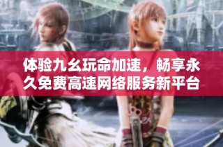 体验九幺玩命加速，畅享永久免费高速网络服务新平台