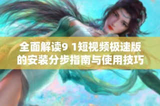 全面解读9 1短视频极速版的安装分步指南与使用技巧