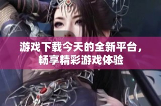 游戏下载今天的全新平台，畅享精彩游戏体验