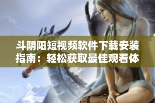 斗阴阳短视频软件下载安装指南：轻松获取最佳观看体验
