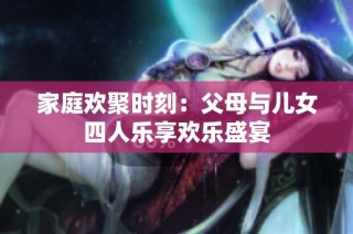 家庭欢聚时刻：父母与儿女四人乐享欢乐盛宴
