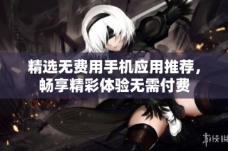 精选无费用手机应用推荐，畅享精彩体验无需付费