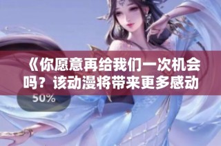 《你愿意再给我们一次机会吗？该动漫将带来更多感动与惊喜》