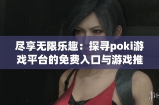 尽享无限乐趣：探寻poki游戏平台的免费入口与游戏推荐
