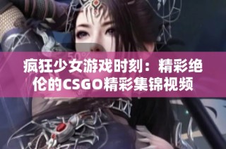 疯狂少女游戏时刻：精彩绝伦的CSGO精彩集锦视频