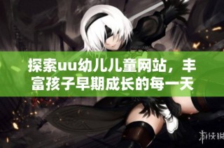 探索uu幼儿儿童网站，丰富孩子早期成长的每一天