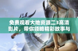 免费观看大地资源二3高清影片，带你领略精彩故事与视觉享受