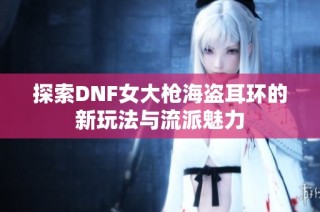 探索DNF女大枪海盗耳环的新玩法与流派魅力