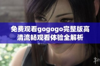 免费观看gogogo完整版高清流畅观看体验全解析