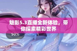魅影5.3直播全新体验，带你探索精彩世界