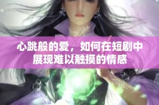 心跳般的爱，如何在短剧中展现难以触摸的情感