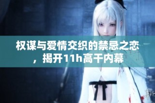 权谋与爱情交织的禁忌之恋，揭开11h高干内幕