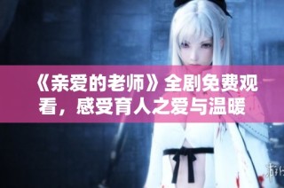 《亲爱的老师》全剧免费观看，感受育人之爱与温暖