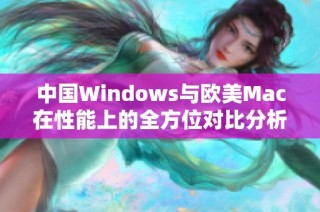 中国Windows与欧美Mac在性能上的全方位对比分析