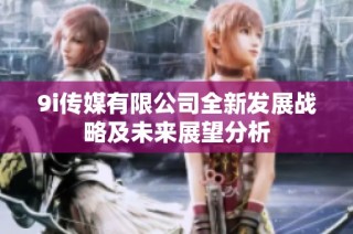 9i传媒有限公司全新发展战略及未来展望分析