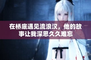 在桥底遇见流浪汉，他的故事让我深思久久难忘