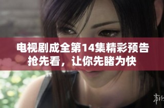 电视剧成全第14集精彩预告抢先看，让你先睹为快