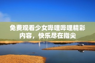 免费观看少女哔哩哔哩精彩内容，快乐尽在指尖