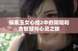 探索玉女心经2中的阴阳和合智慧与心灵之旅