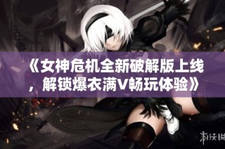 《女神危机全新破解版上线，解锁爆衣满V畅玩体验》