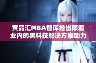 黄品汇MBA智库推出颠覆业内的黑科技解决方案助力企业发展
