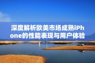 深度解析欧美市场成熟iPhone的性能表现与用户体验