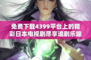 免费下载4399平台上的精彩日本电视剧尽享追剧乐趣