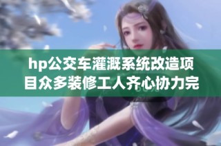 hp公交车灌溉系统改造项目众多装修工人齐心协力完成任务